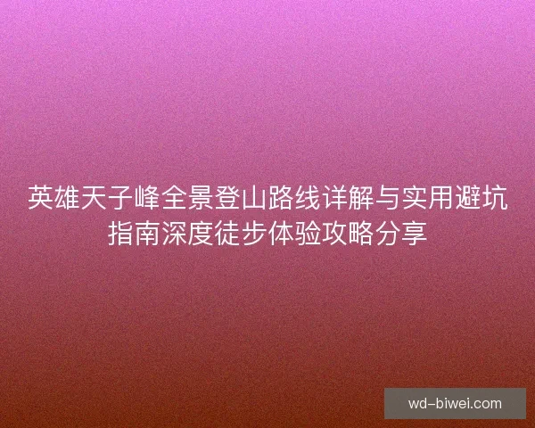 英雄天子峰全景登山路线详解与实用避坑指南深度徒步体验攻略分享