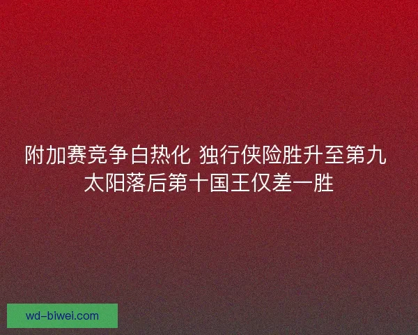 附加赛竞争白热化 独行侠险胜升至第九 太阳落后第十国王仅差一胜