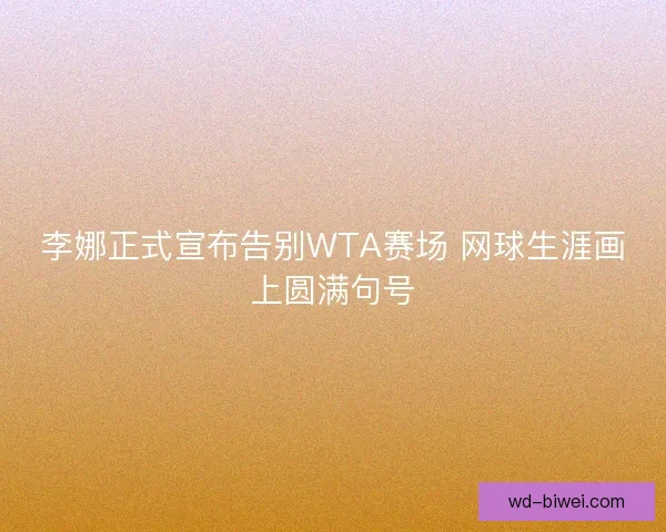 李娜正式宣布告别WTA赛场 网球生涯画上圆满句号