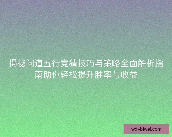 揭秘问道五行竞猜技巧与策略全面解析指南助你轻松提升胜率与收益